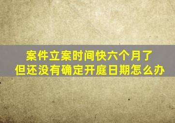 案件立案时间快六个月了 但还没有确定开庭日期怎么办